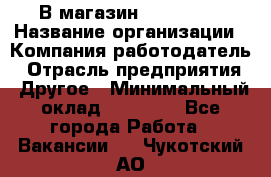 В магазин Terranova › Название организации ­ Компания-работодатель › Отрасль предприятия ­ Другое › Минимальный оклад ­ 15 000 - Все города Работа » Вакансии   . Чукотский АО